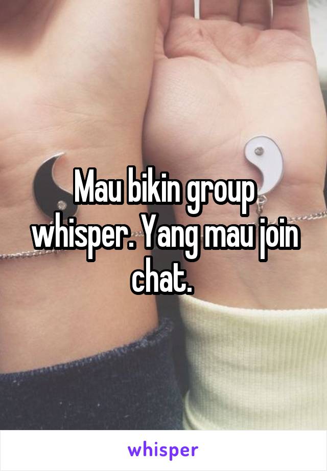 Mau bikin group whisper. Yang mau join chat. 