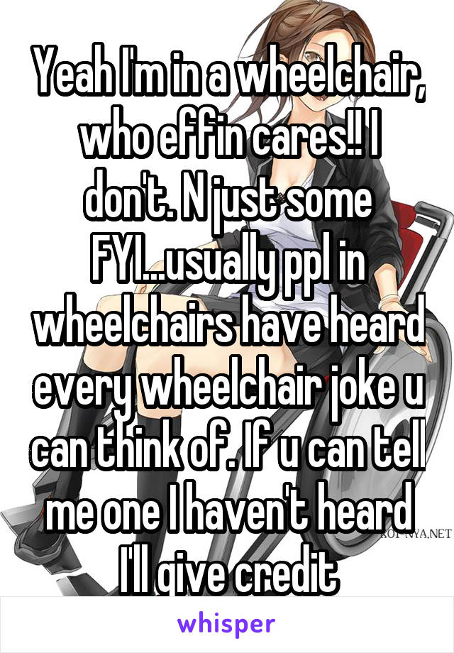 Yeah I'm in a wheelchair, who effin cares!! I don't. N just some FYI...usually ppl in wheelchairs have heard every wheelchair joke u can think of. If u can tell me one I haven't heard I'll give credit