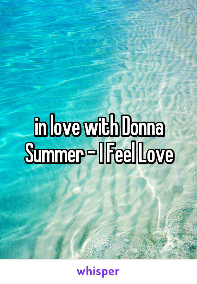 in love with Donna Summer - I Feel Love