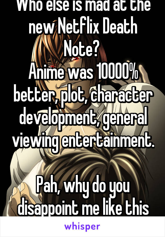 Who else is mad at the new Netflix Death Note? 
Anime was 10000% better, plot, character development, general viewing entertainment. 
Pah, why do you disappoint me like this Netflix? Why?