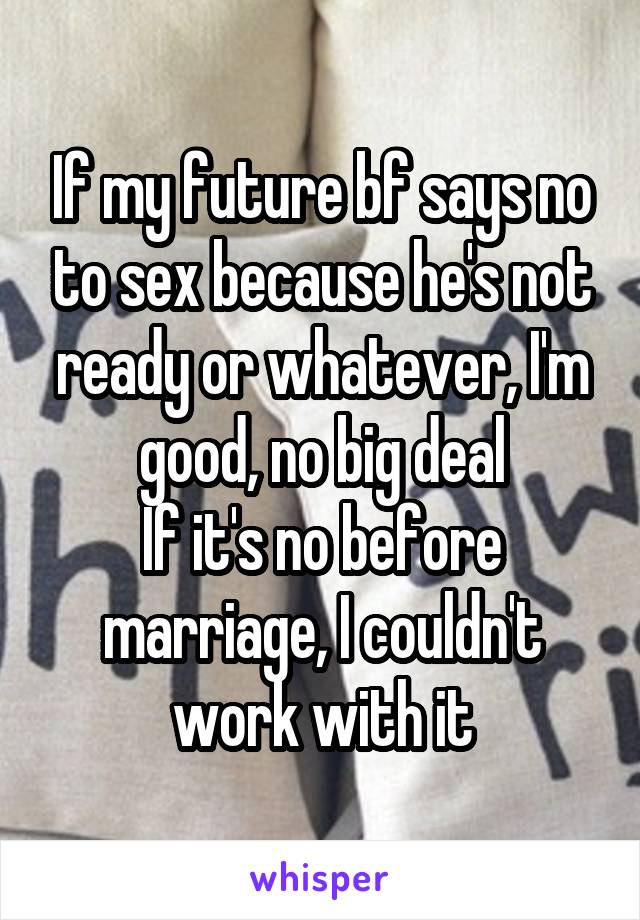 If my future bf says no to sex because he's not ready or whatever, I'm good, no big deal
If it's no before marriage, I couldn't work with it