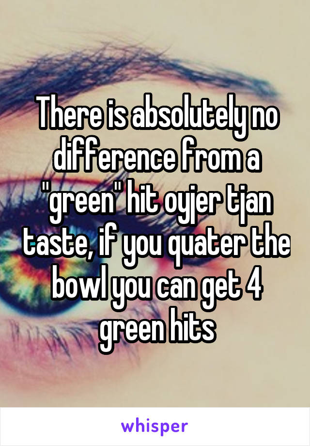 There is absolutely no difference from a "green" hit oyjer tjan taste, if you quater the bowl you can get 4 green hits