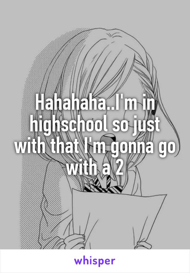 Hahahaha..I'm in highschool so just with that I'm gonna go with a 2