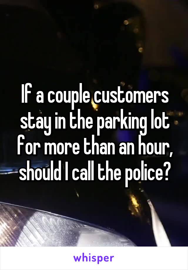 If a couple customers stay in the parking lot for more than an hour, should I call the police?