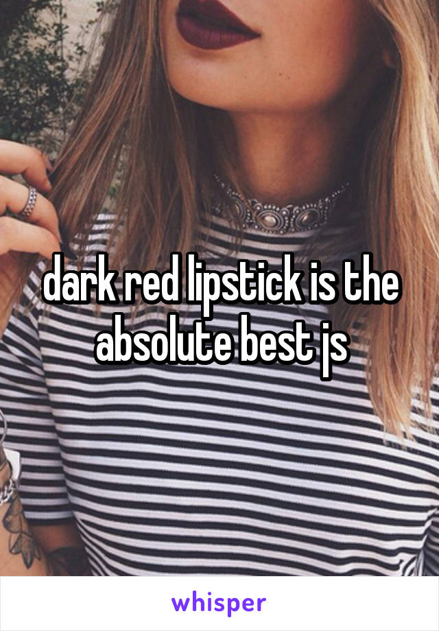 dark red lipstick is the absolute best js
