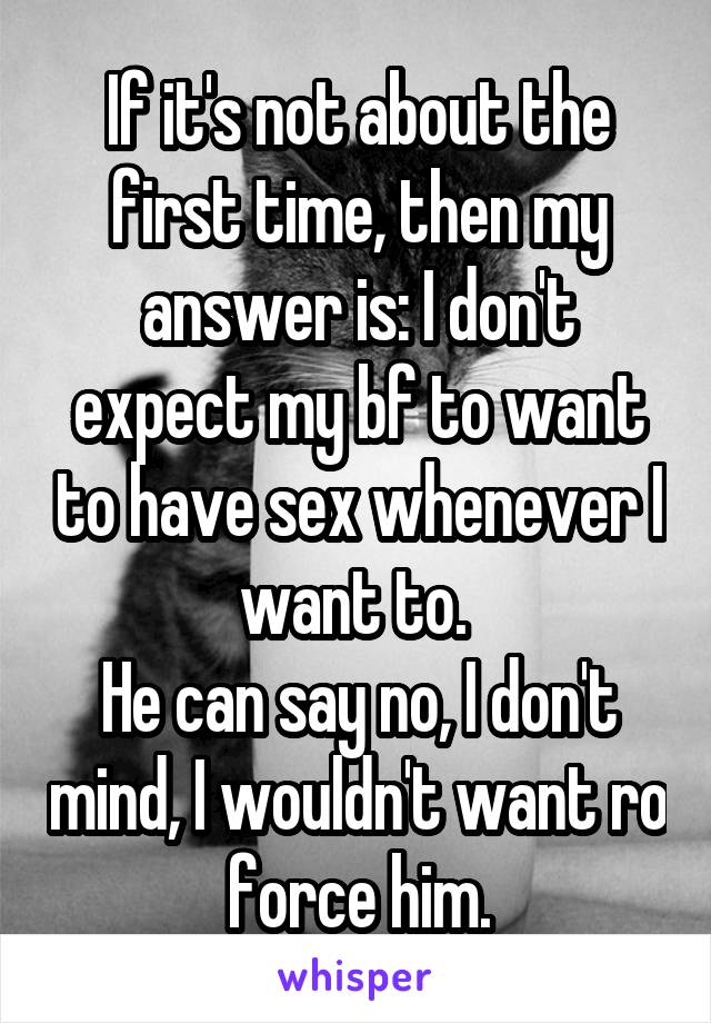 If it's not about the first time, then my answer is: I don't expect my bf to want to have sex whenever I want to. 
He can say no, I don't mind, I wouldn't want ro force him.