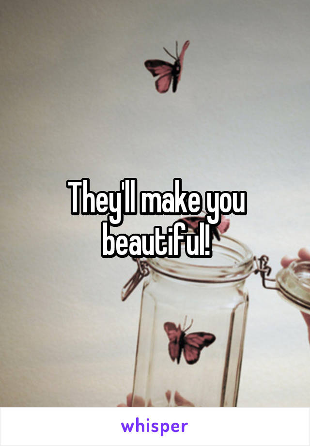 They'll make you beautiful!