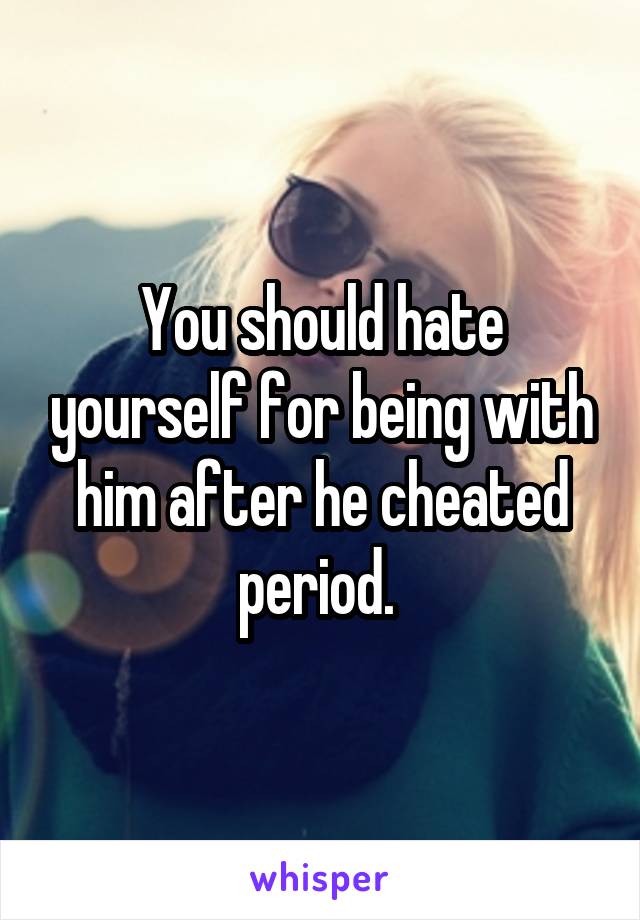 You should hate yourself for being with him after he cheated period. 