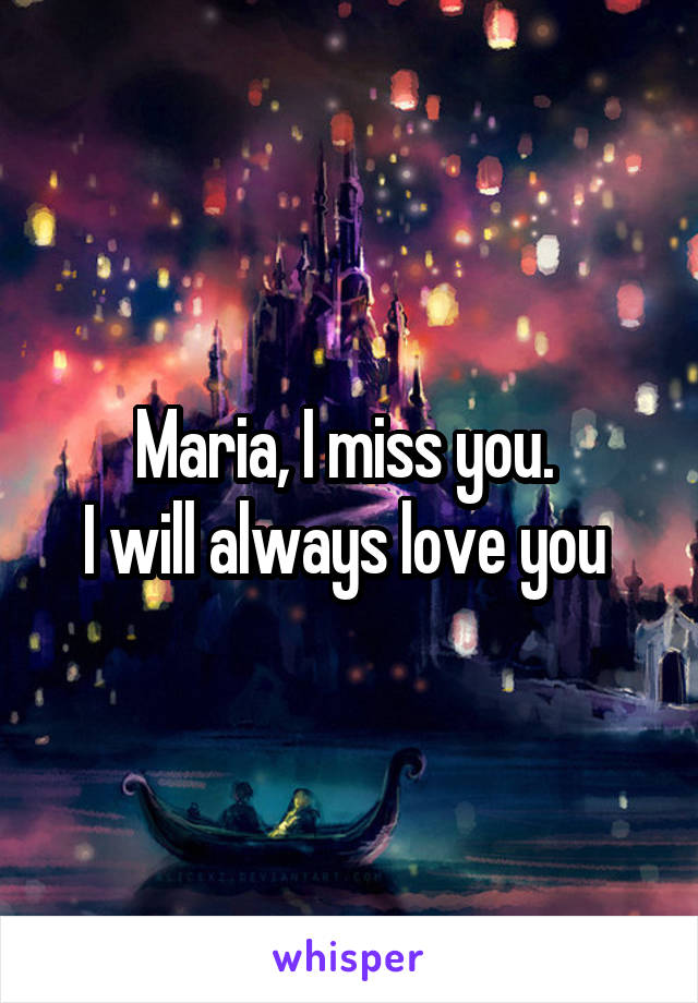 Maria, I miss you. 
I will always love you 