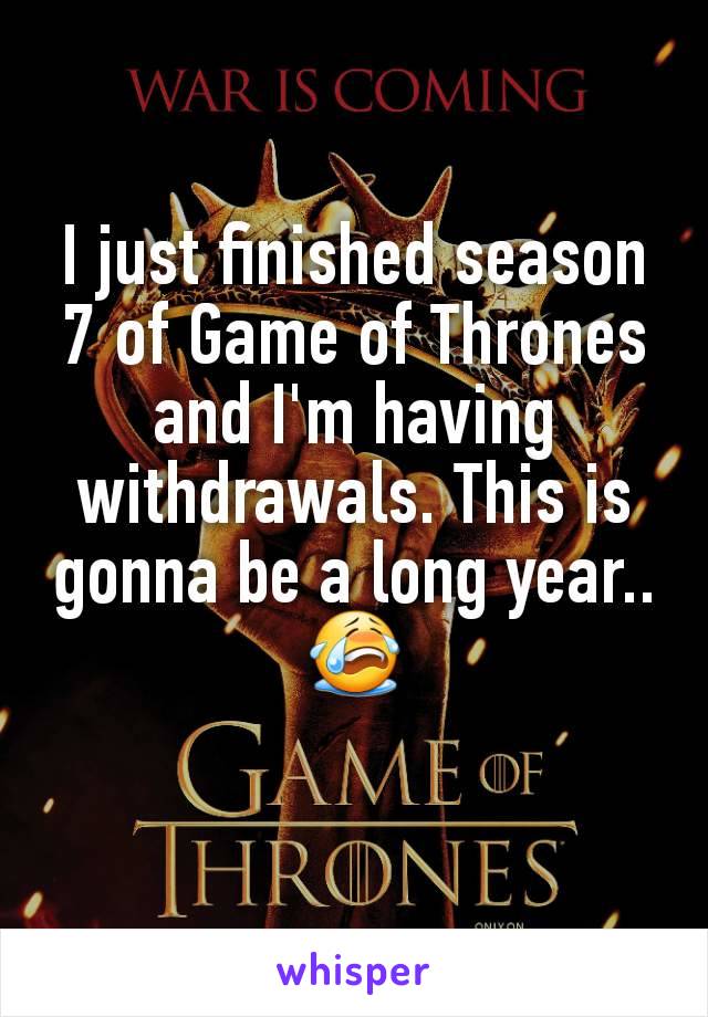 I just finished season 7 of Game of Thrones and I'm having withdrawals. This is gonna be a long year.. 😭