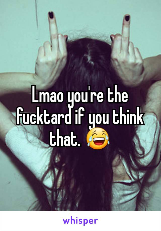 Lmao you're the fucktard if you think that. 😂