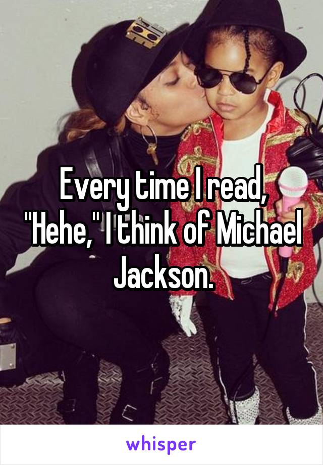 Every time I read, "Hehe," I think of Michael Jackson.