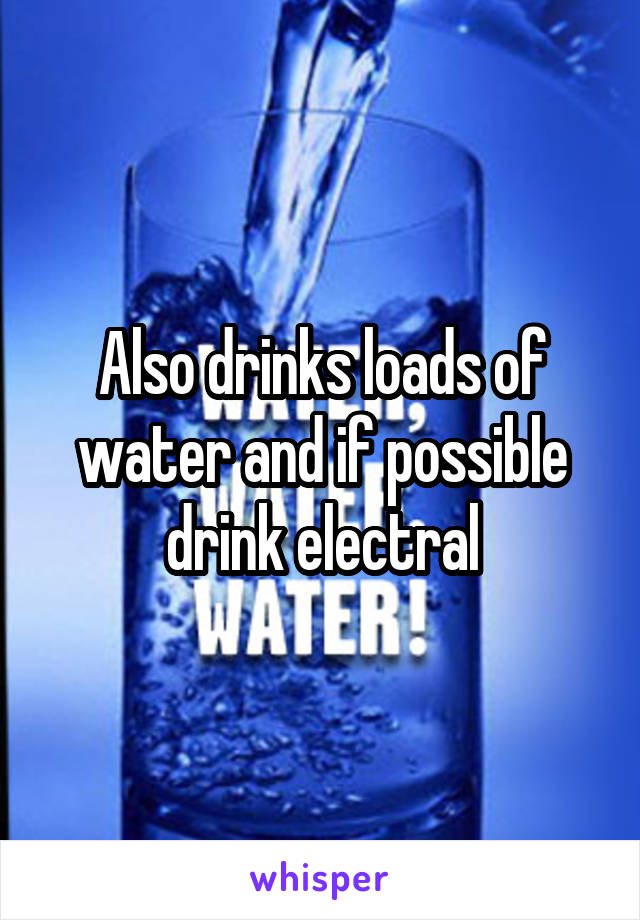 Also drinks loads of water and if possible drink electral