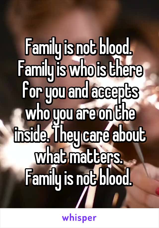 Family is not blood. 
Family is who is there for you and accepts who you are on the inside. They care about what matters. 
Family is not blood. 