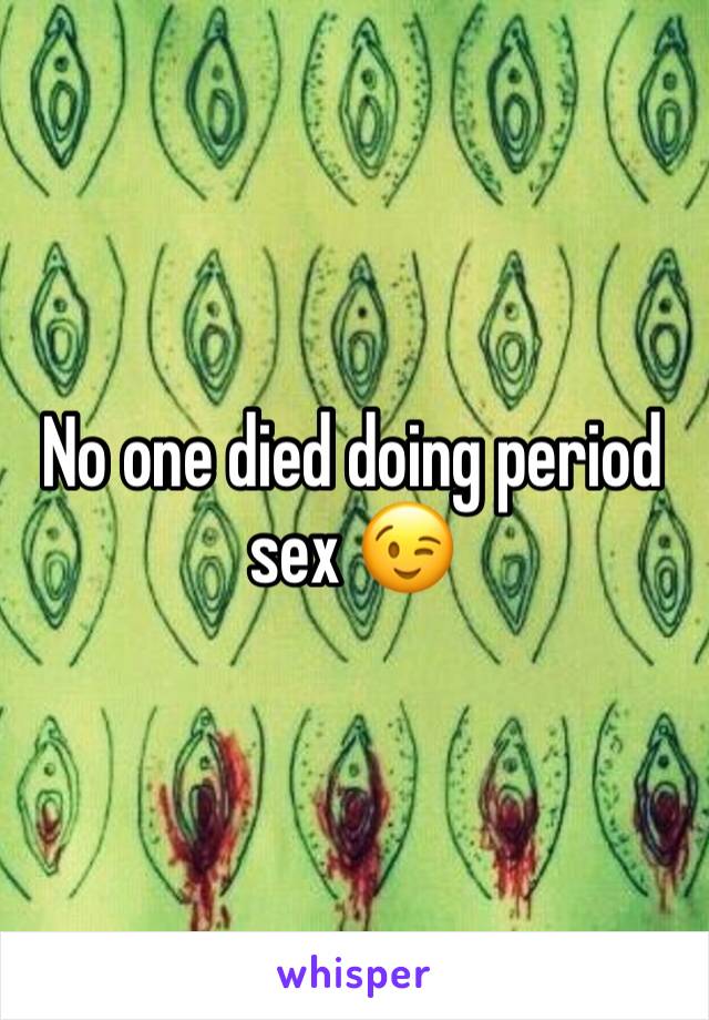 No one died doing period sex 😉