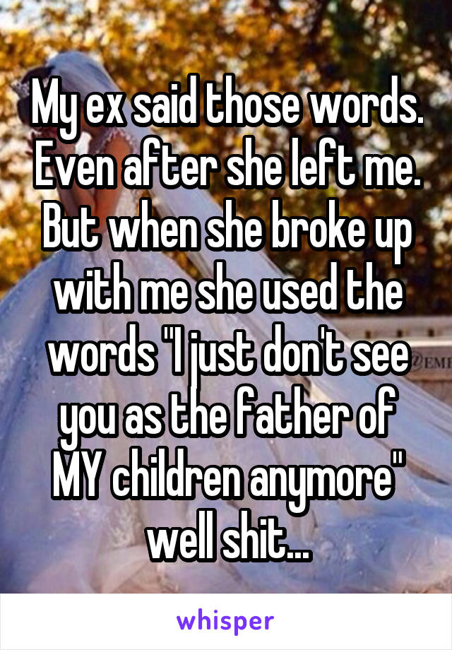 My ex said those words. Even after she left me. But when she broke up with me she used the words "I just don't see you as the father of MY children anymore" well shit...