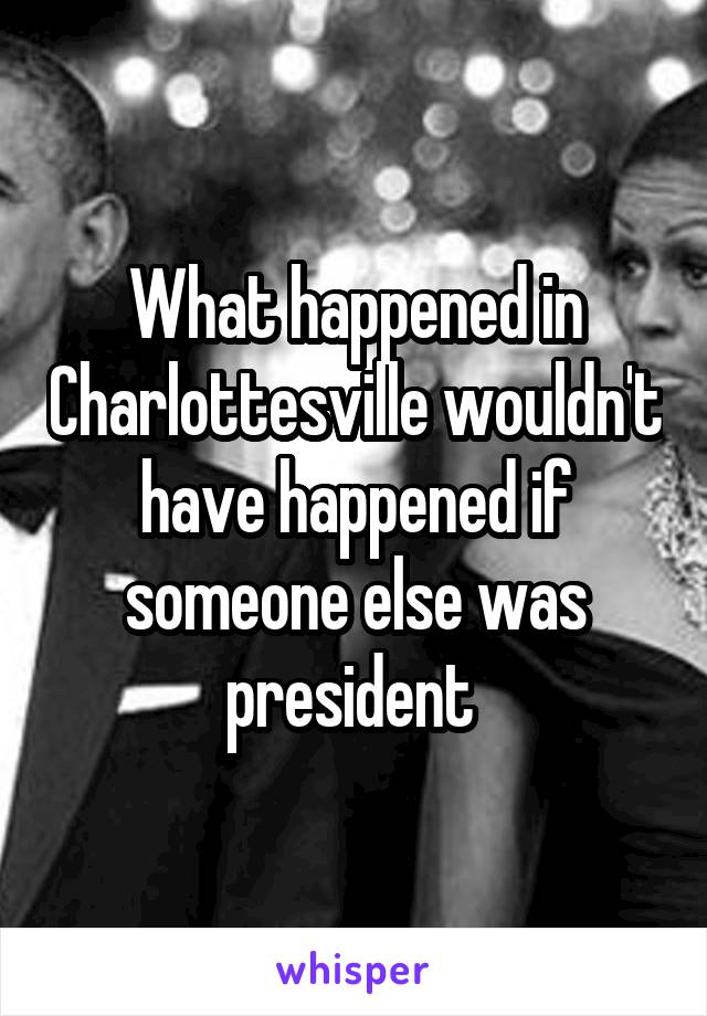 What happened in Charlottesville wouldn't have happened if someone else was president 
