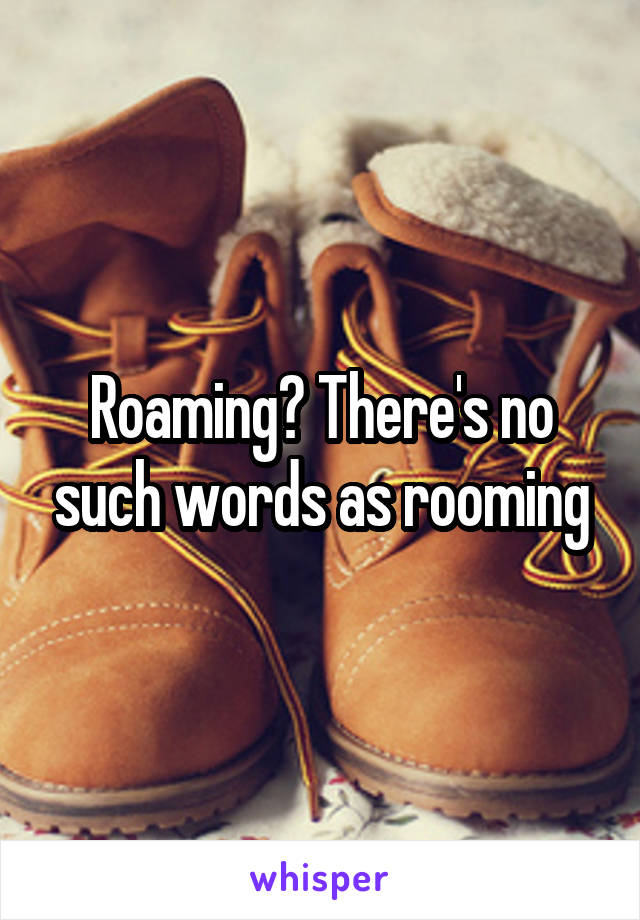Roaming? There's no such words as rooming