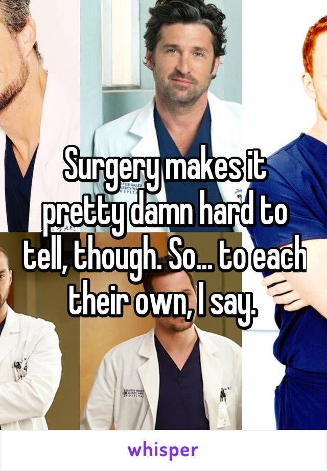 Surgery makes it pretty damn hard to tell, though. So... to each their own, I say. 