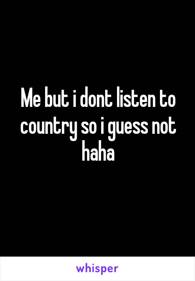 Me but i dont listen to country so i guess not haha
