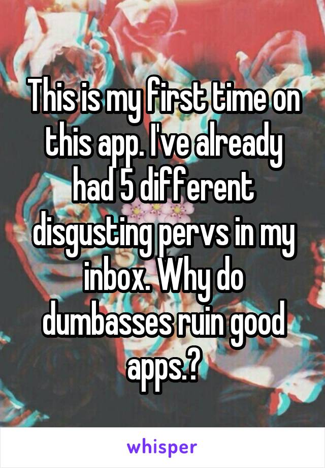This is my first time on this app. I've already had 5 different disgusting pervs in my inbox. Why do dumbasses ruin good apps.?