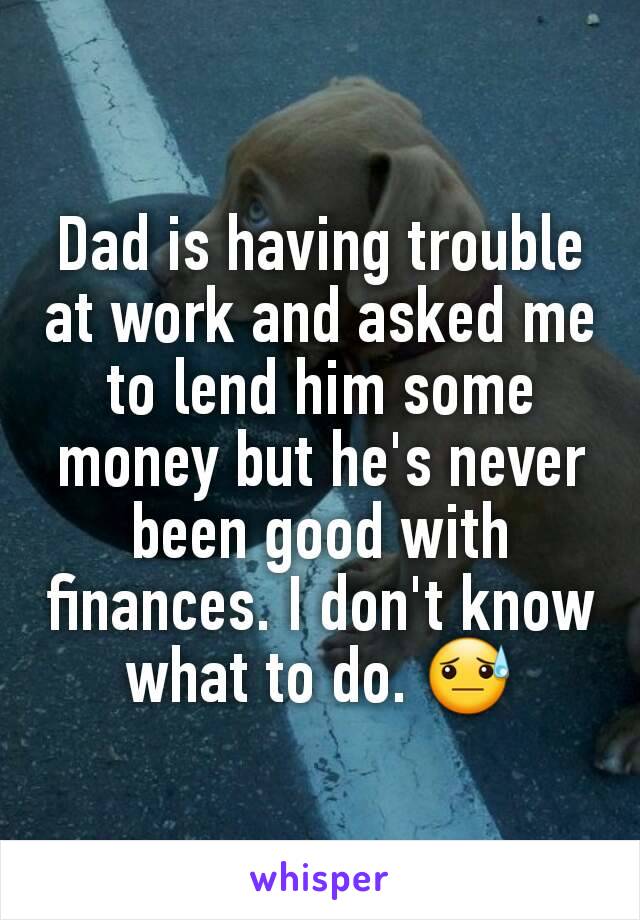 Dad is having trouble at work and asked me to lend him some money but he's never been good with finances. I don't know what to do. 😓