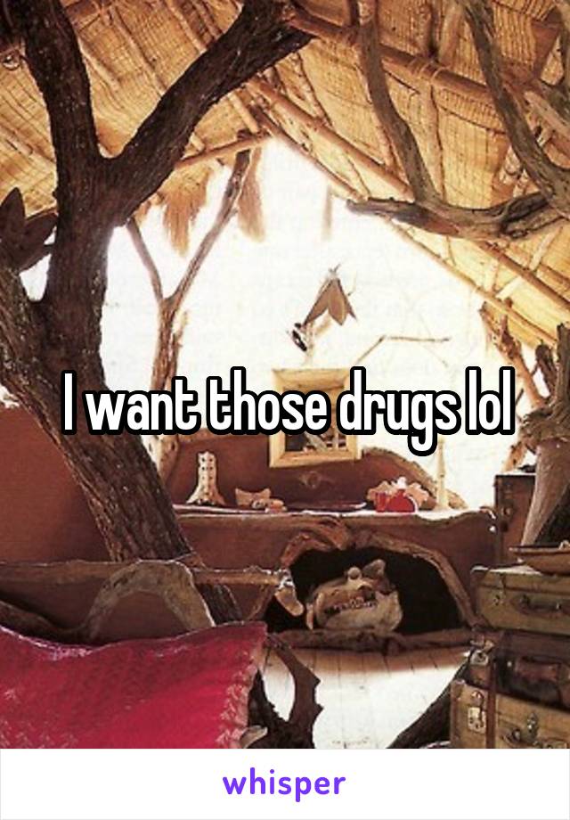 I want those drugs lol