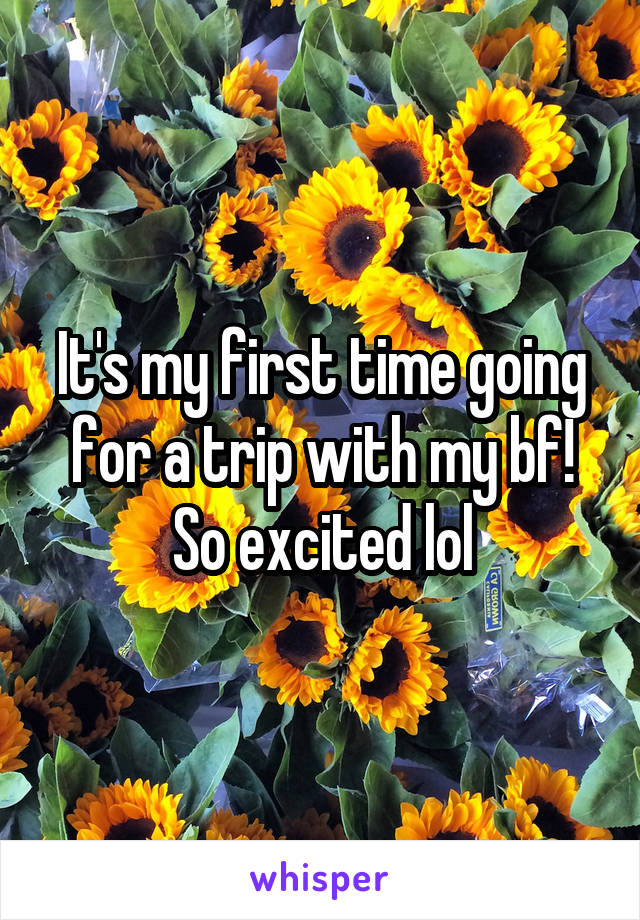 It's my first time going for a trip with my bf! So excited lol