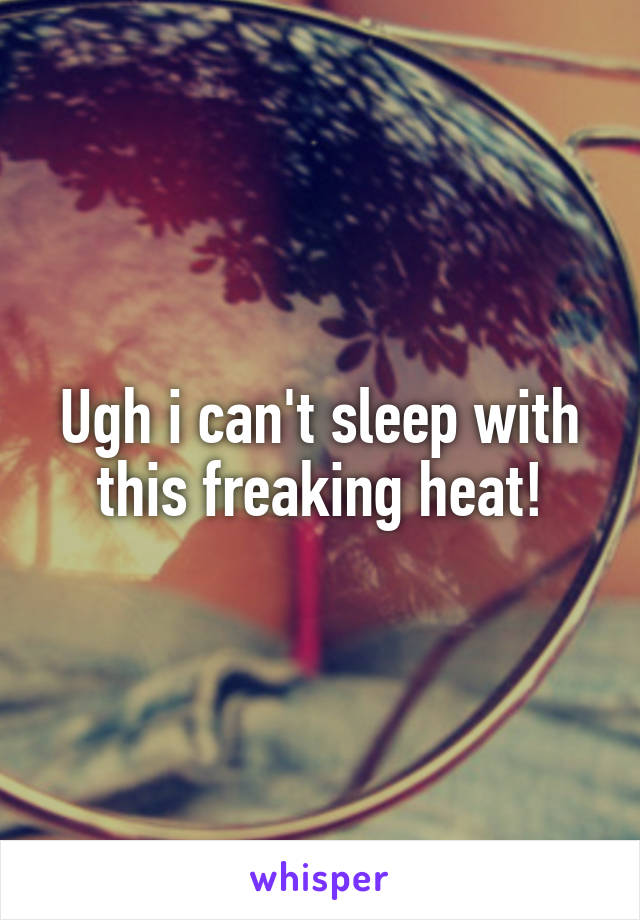 Ugh i can't sleep with this freaking heat!