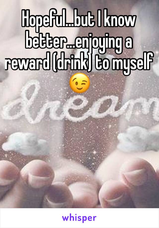 Hopeful...but I know better...enjoying a reward (drink) to myself 😉