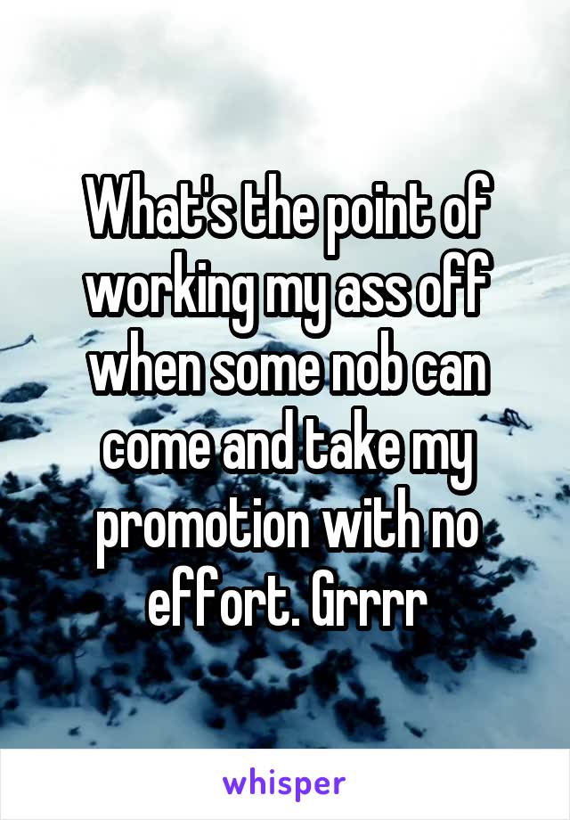 What's the point of working my ass off when some nob can come and take my promotion with no effort. Grrrr