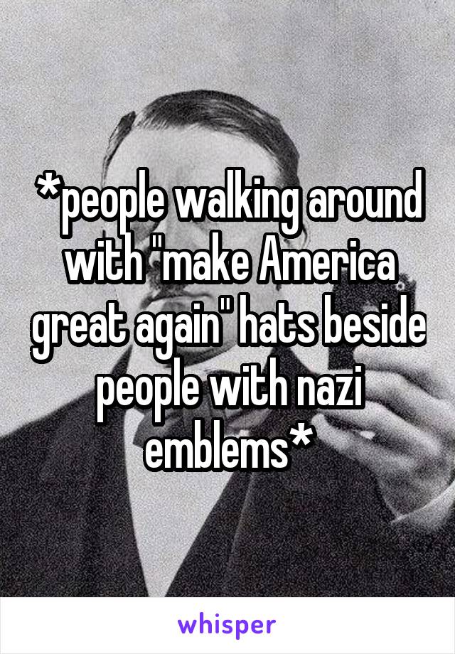 *people walking around with "make America great again" hats beside people with nazi emblems*