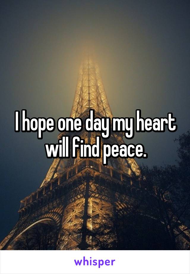 I hope one day my heart will find peace.