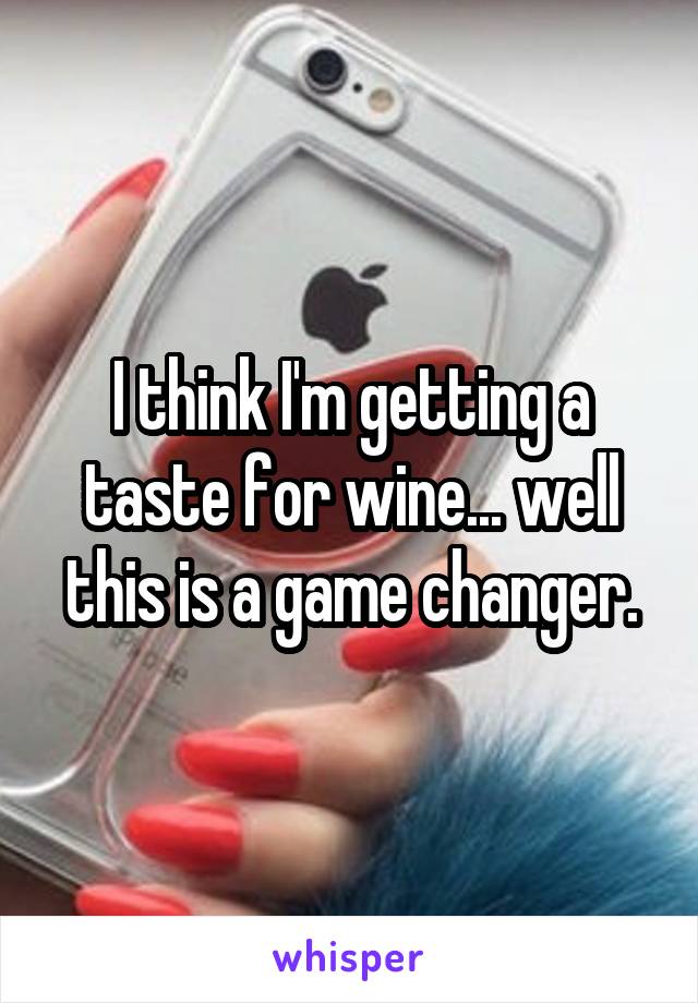 I think I'm getting a taste for wine... well this is a game changer.