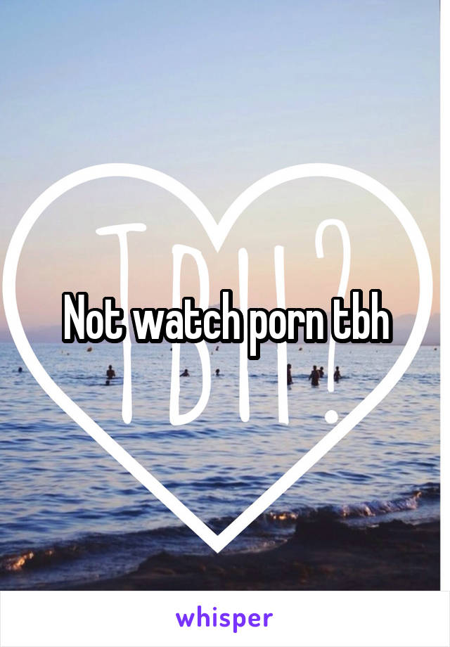 Not watch porn tbh