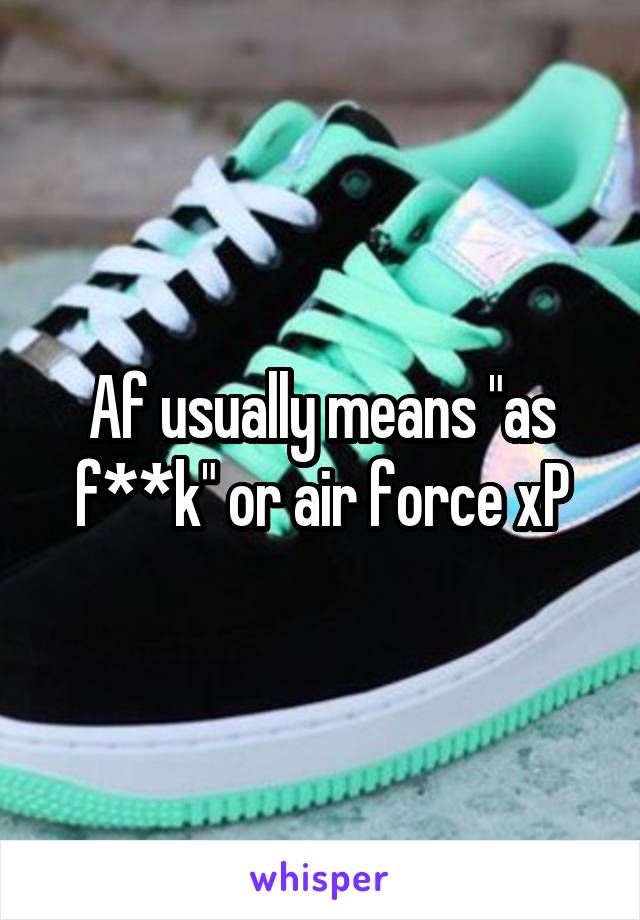 Af usually means "as f**k" or air force xP
