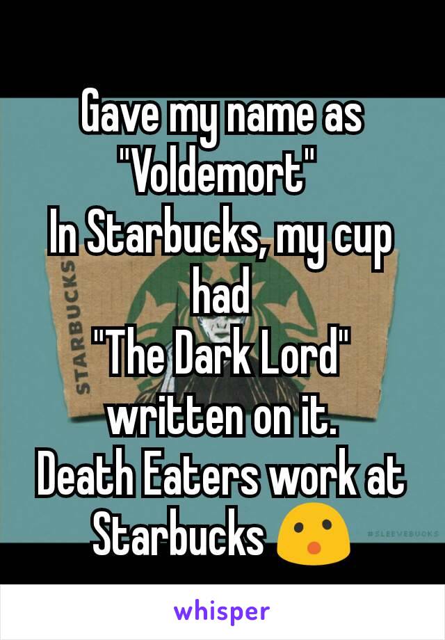 Gave my name as
"Voldemort" 
In Starbucks, my cup had
"The Dark Lord"
written on it.
Death Eaters work at Starbucks 😮