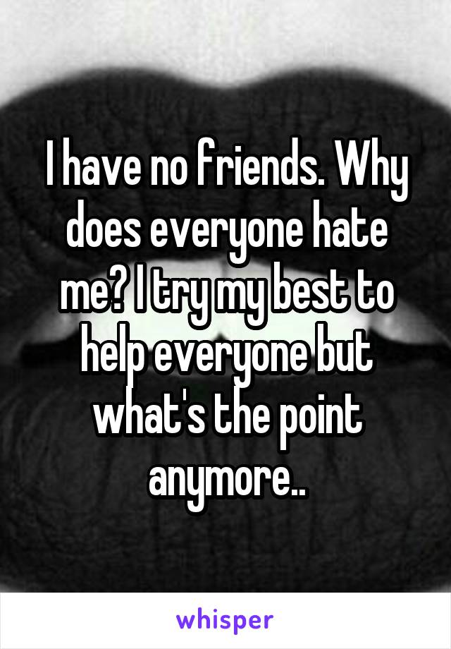 I have no friends. Why does everyone hate me? I try my best to help everyone but what's the point anymore..
