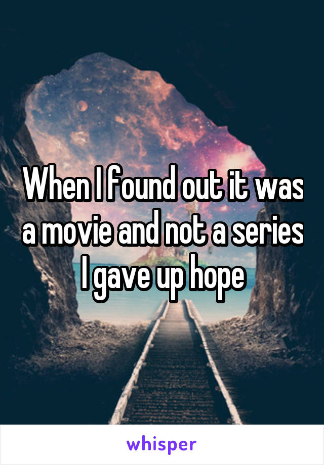 When I found out it was a movie and not a series I gave up hope