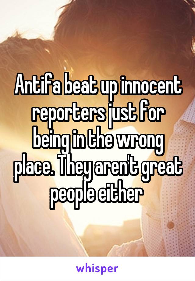 Antifa beat up innocent reporters just for being in the wrong place. They aren't great people either 