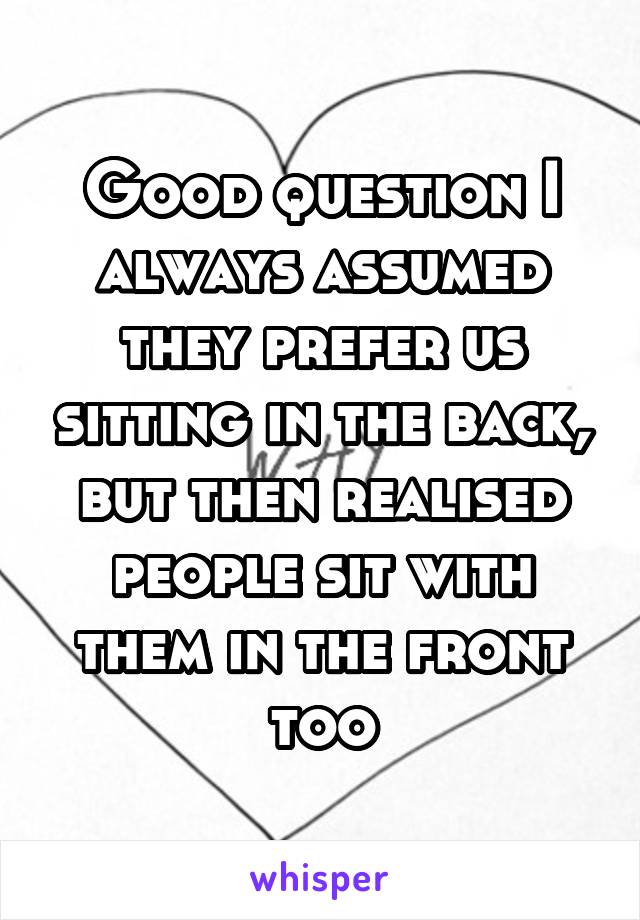 Good question I always assumed they prefer us sitting in the back, but then realised people sit with them in the front too