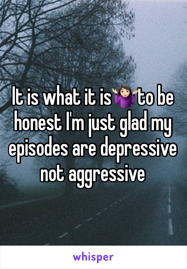 It is what it is🤷🏻‍♀️to be honest I'm just glad my episodes are depressive not aggressive 