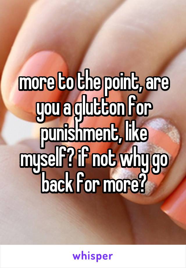 more to the point, are you a glutton for punishment, like myself? if not why go back for more?