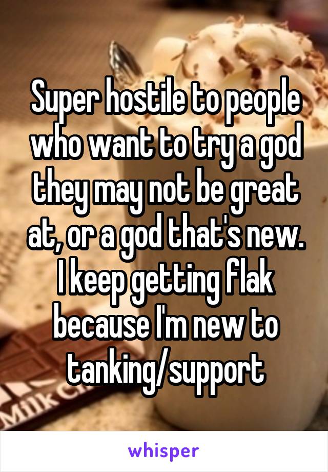 Super hostile to people who want to try a god they may not be great at, or a god that's new. I keep getting flak because I'm new to tanking/support