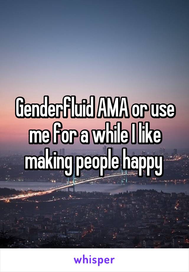 Genderfluid AMA or use me for a while I like making people happy 