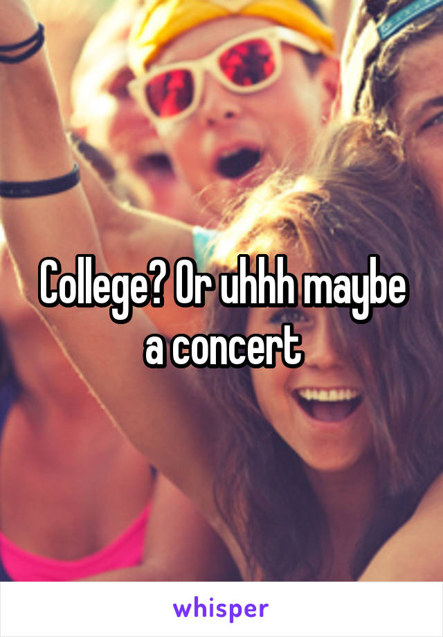 College? Or uhhh maybe a concert