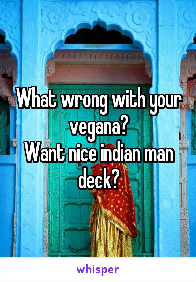 What wrong with your vegana?
Want nice indian man deck?