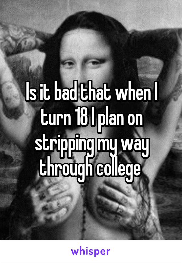 Is it bad that when I turn 18 I plan on stripping my way through college 