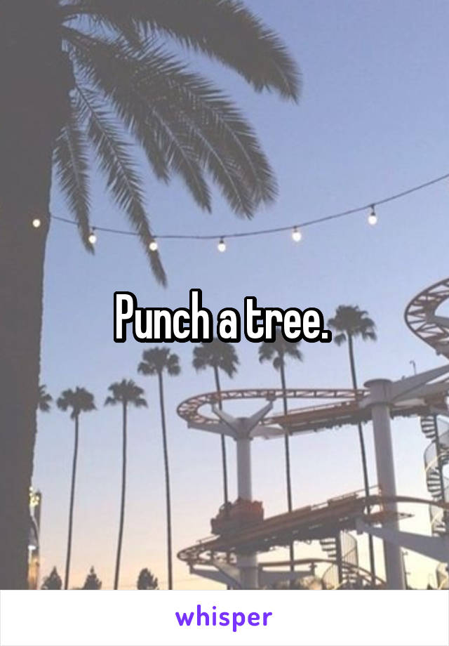 Punch a tree. 