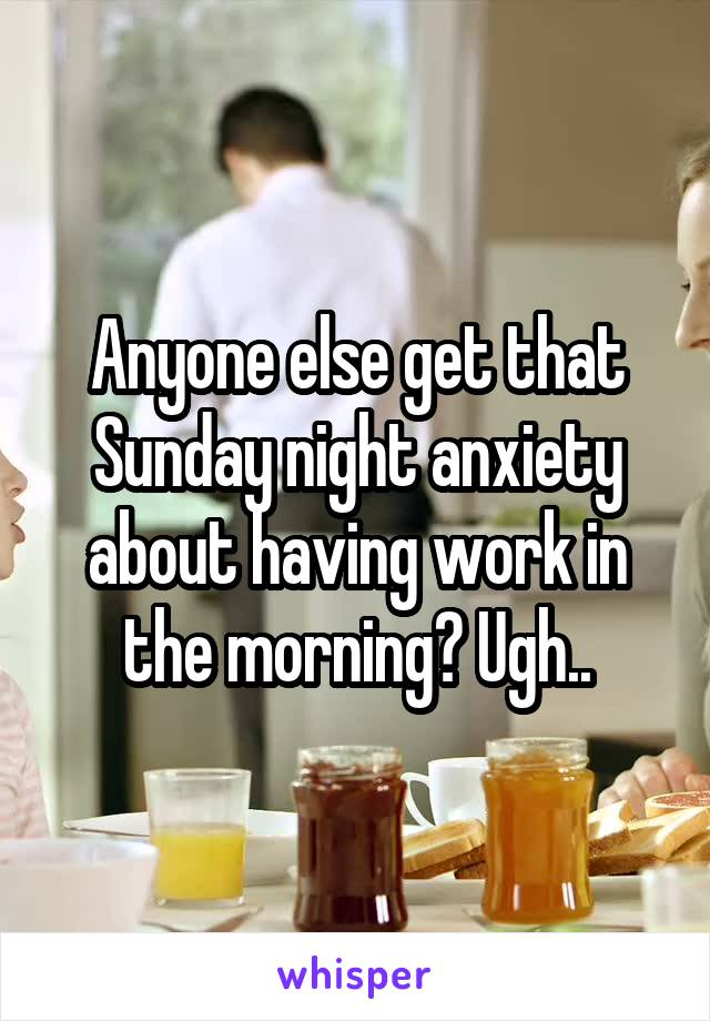 Anyone else get that Sunday night anxiety about having work in the morning? Ugh..